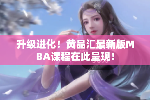 升级进化！黄品汇最新版MBA课程在此呈现！