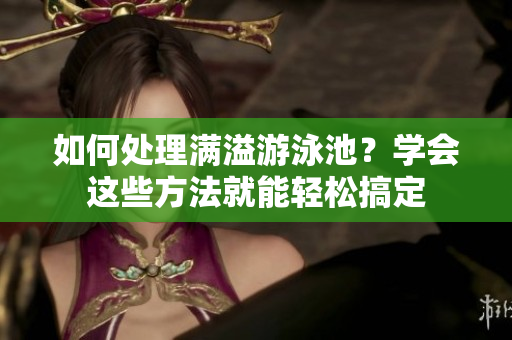 如何处理满溢游泳池？学会这些方法就能轻松搞定