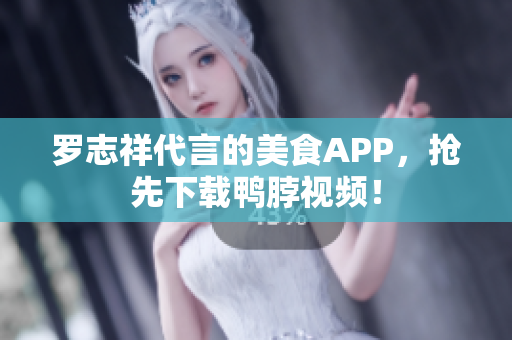罗志祥代言的美食APP，抢先下载鸭脖视频！