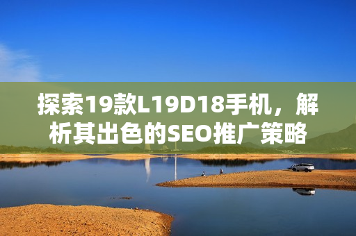 探索19款L19D18手机，解析其出色的SEO推广策略