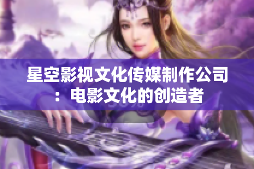 星空影视文化传媒制作公司：电影文化的创造者