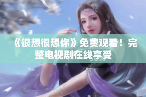 《很想很想你》免费观看！完整电视剧在线享受