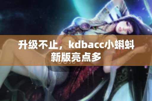 升级不止，kdbacc小蝌蚪新版亮点多