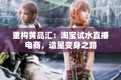 重构黄品汇：淘宝试水直播电商，造星变身之路