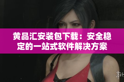 黄品汇安装包下载：安全稳定的一站式软件解决方案