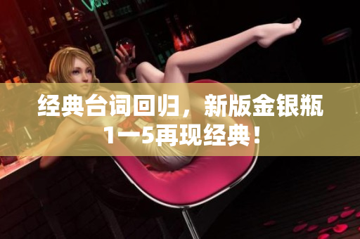 经典台词回归，新版金银瓶1一5再现经典！