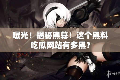 曝光！揭秘黑幕！这个黑料吃瓜网站有多黑？