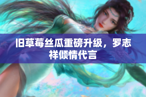 旧草莓丝瓜重磅升级，罗志祥倾情代言