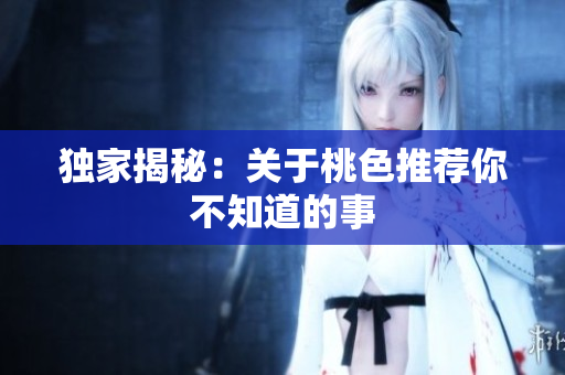独家揭秘：关于桃色推荐你不知道的事
