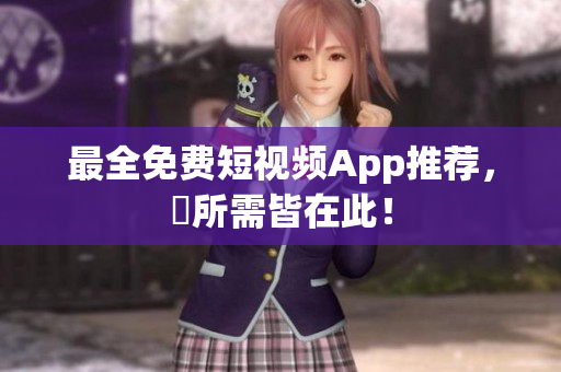最全免费短视频App推荐，妳所需皆在此！