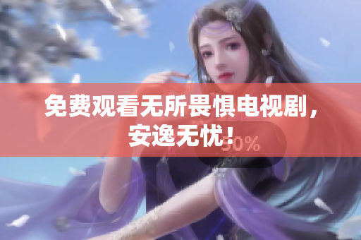 免费观看无所畏惧电视剧，安逸无忧！