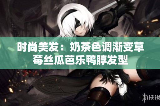 时尚美发：奶茶色调渐变草莓丝瓜芭乐鸭脖发型