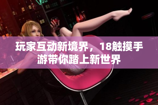 玩家互动新境界，18触摸手游带你踏上新世界