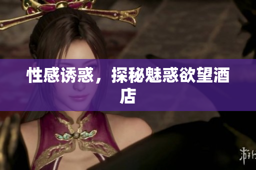 性感诱惑，探秘魅惑欲望酒店