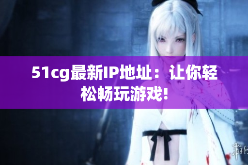 51cg最新IP地址：让你轻松畅玩游戏!