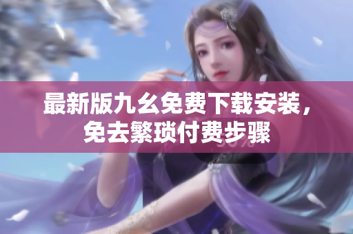最新版九幺免费下载安装，免去繁琐付费步骤