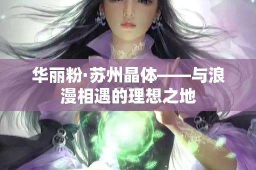 华丽粉·苏州晶体——与浪漫相遇的理想之地