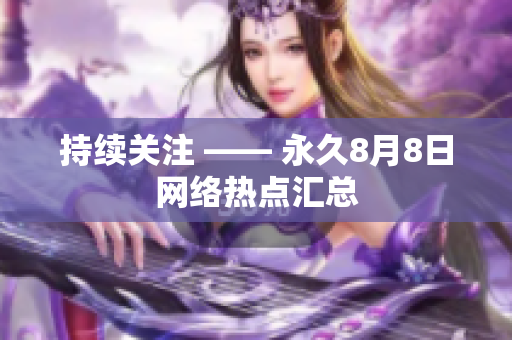 持续关注 —— 永久8月8日网络热点汇总