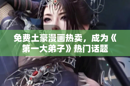 免费土豪漫画热卖，成为《第一大弟子》热门话题