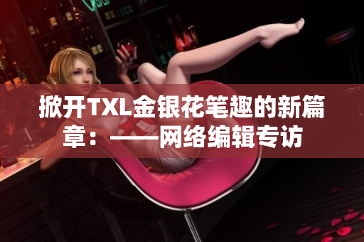 掀开TXL金银花笔趣的新篇章：——网络编辑专访