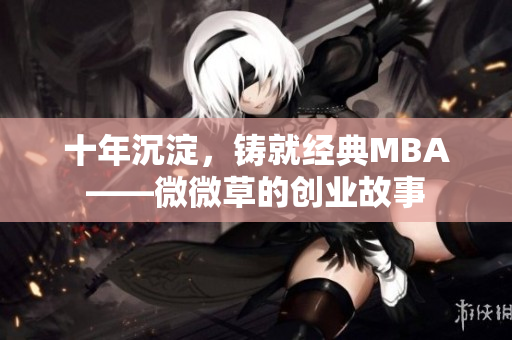十年沉淀，铸就经典MBA——微微草的创业故事