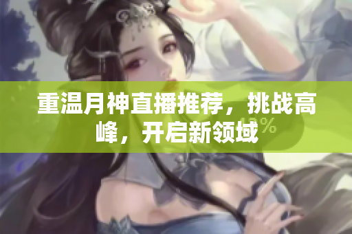 重温月神直播推荐，挑战高峰，开启新领域