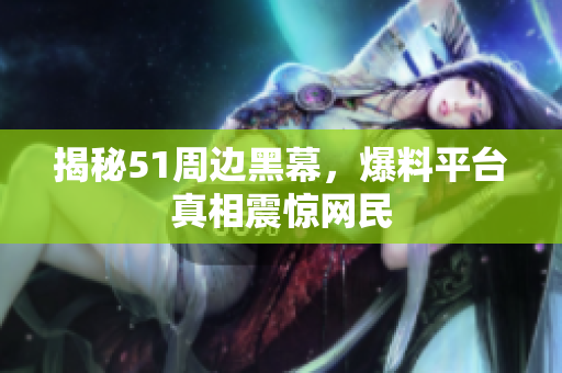 揭秘51周边黑幕，爆料平台真相震惊网民