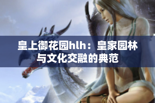 皇上御花园hlh：皇家园林与文化交融的典范