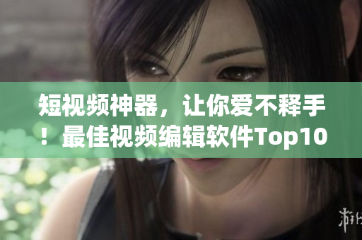 短视频神器，让你爱不释手！最佳视频编辑软件Top10盘点