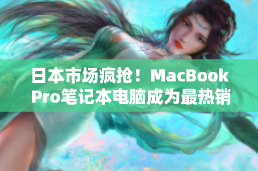 日本市场疯抢！MacBook Pro笔记本电脑成为最热销产品