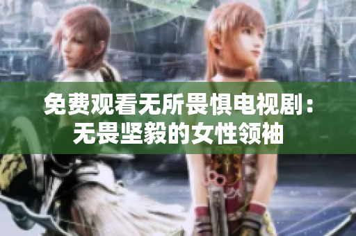 免费观看无所畏惧电视剧：无畏坚毅的女性领袖