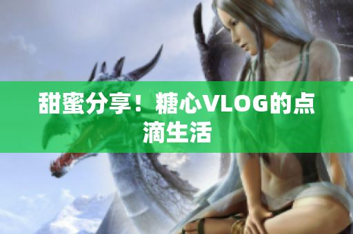 甜蜜分享！糖心VLOG的点滴生活