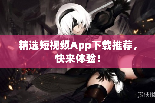 精选短视频App下载推荐，快来体验！