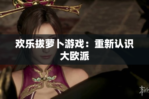 欢乐拔萝卜游戏：重新认识大欧派