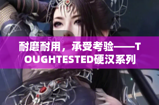 耐磨耐用，承受考验——TOUGHTESTED硬汉系列