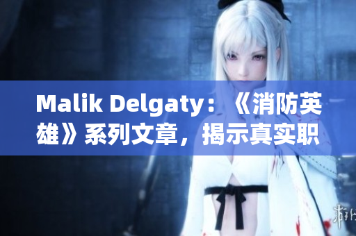 Malik Delgaty：《消防英雄》系列文章，揭示真实职场生活！