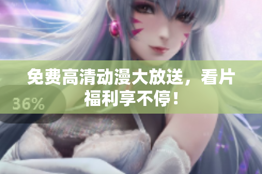 免费高清动漫大放送，看片福利享不停！