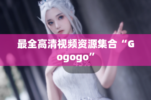 最全高清视频资源集合“Gogogo”