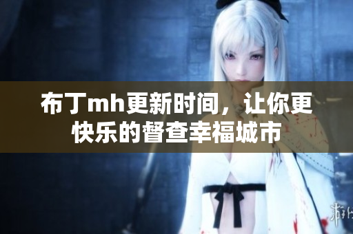 布丁mh更新时间，让你更快乐的督查幸福城市