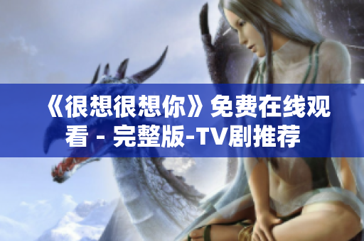《很想很想你》免费在线观看 - 完整版-TV剧推荐