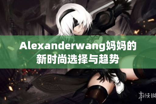 Alexanderwang妈妈的新时尚选择与趋势