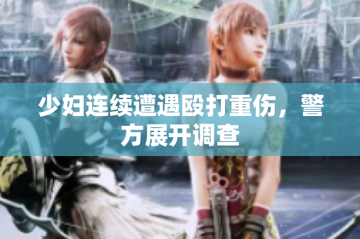 少妇连续遭遇殴打重伤，警方展开调查