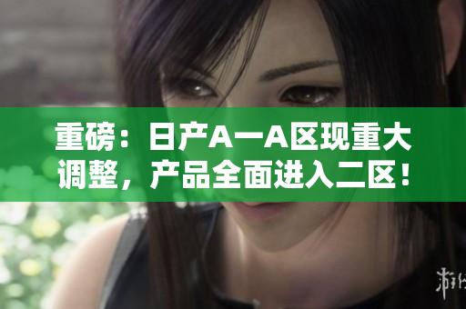 重磅：日产A一A区现重大调整，产品全面进入二区！
