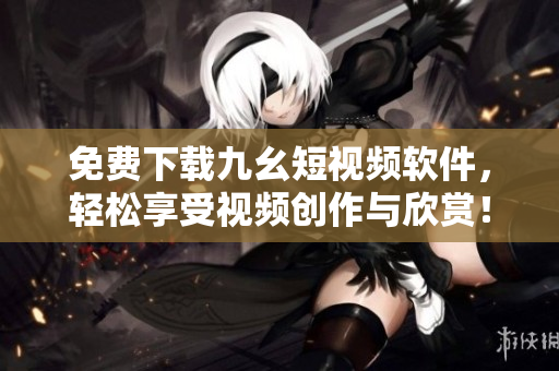 免费下载九幺短视频软件，轻松享受视频创作与欣赏！