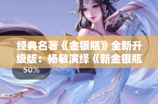 经典名著《金银瓶》全新升级版：杨敏演绎《新金银瓶》