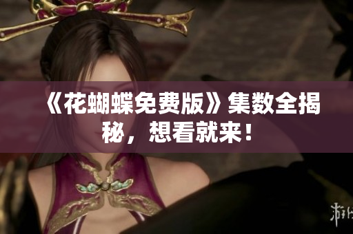 《花蝴蝶免费版》集数全揭秘，想看就来！