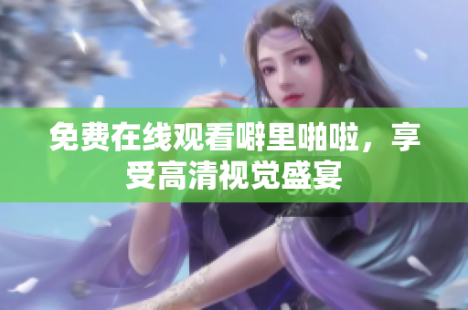免费在线观看噼里啪啦，享受高清视觉盛宴