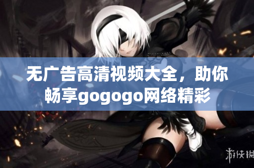 无广告高清视频大全，助你畅享gogogo网络精彩