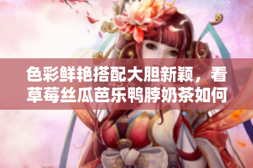 色彩鲜艳搭配大胆新颖，看草莓丝瓜芭乐鸭脖奶茶如何装饰饮品！