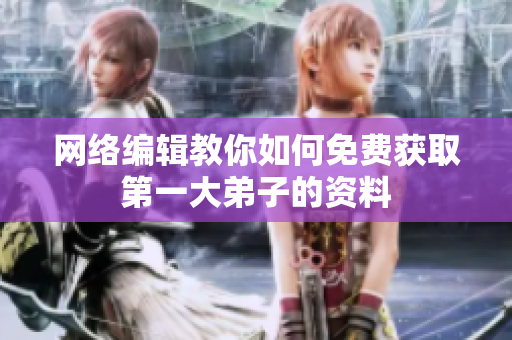 网络编辑教你如何免费获取第一大弟子的资料